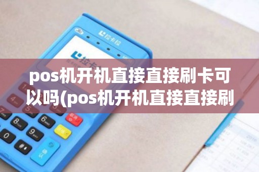 pos机开机直接直接刷卡可以吗(pos机开机直接直接刷) pos机开机直接直接刷卡可以吗(pos机开机直接直接刷)