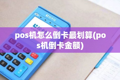 pos机怎么倒卡最划算(pos机倒卡金额) pos机怎么倒卡最划算(pos机倒卡金额)