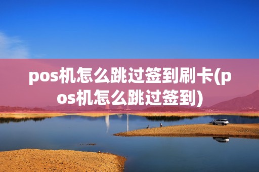 pos机怎么跳过签到刷卡(pos机怎么跳过签到) pos机怎么跳过签到刷卡(pos机怎么跳过签到)