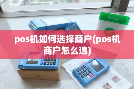 pos机如何选择商户(pos机商户怎么选) pos机如何选择商户(pos机商户怎么选)