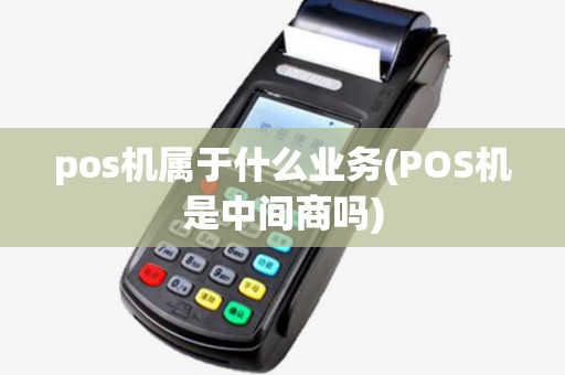 pos机属于什么业务(POS机是中间商吗) pos机属于什么业务(POS机是中间商吗)