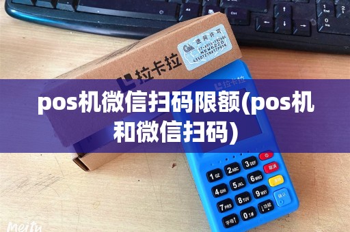 pos机微信扫码限额(pos机和微信扫码) pos机微信扫码限额(pos机和微信扫码)