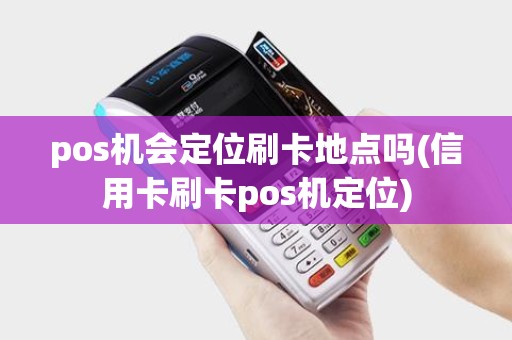 pos机会定位刷卡地点吗(信用卡刷卡pos机定位)