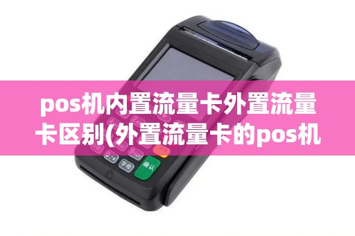 pos机内置流量卡外置流量卡区别(外置流量卡的pos机) pos机内置流量卡外置流量卡区别(外置流量卡的pos机)