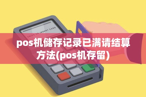 pos机储存记录已满请结算方法(pos机存留) pos机储存记录已满请结算方法(pos机存留)