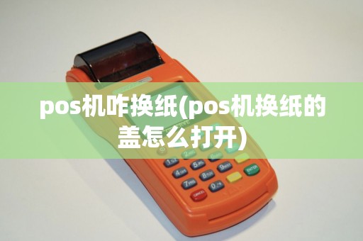 pos机咋换纸(pos机换纸的盖怎么打开) pos机咋换纸(pos机换纸的盖怎么打开)