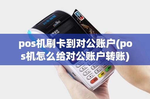 pos机刷卡到对公账户(pos机怎么给对公账户转账)