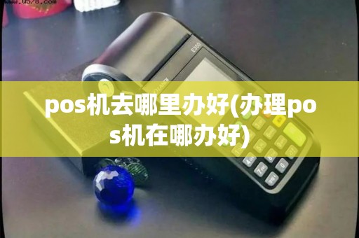 pos机去哪里办好(办理pos机在哪办好)