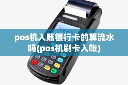 pos机入账银行卡的算流水吗(pos机刷卡入帐)