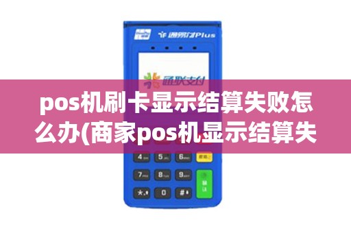 pos机刷卡显示结算失败怎么办(商家pos机显示结算失败) pos机刷卡显示结算失败怎么办(商家pos机显示结算失败)