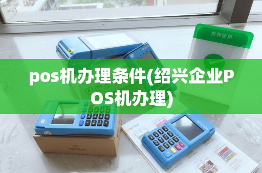 pos机办理条件(绍兴企业POS机办理) pos机办理条件(绍兴企业POS机办理)