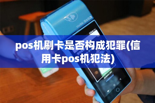 pos机刷卡是否构成犯罪(信用卡pos机犯法)
