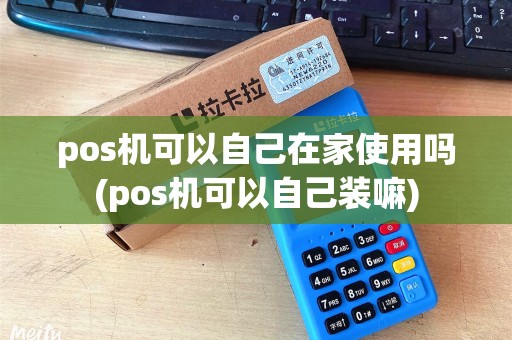 pos机可以自己在家使用吗(pos机可以自己装嘛) pos机可以自己在家使用吗(pos机可以自己装嘛)