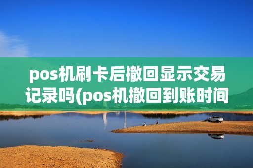 pos机刷卡后撤回显示交易记录吗(pos机撤回到账时间) pos机刷卡后撤回显示交易记录吗(pos机撤回到账时间)
