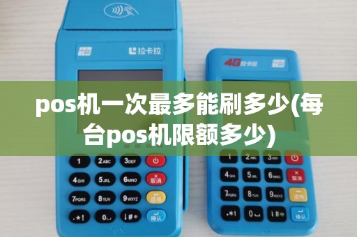 pos机一次最多能刷多少(每台pos机限额多少) pos机一次最多能刷多少(每台pos机限额多少)