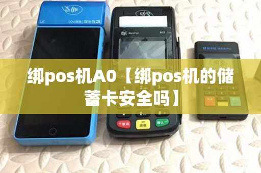 绑pos机A0【绑pos机的储蓄卡安全吗】 绑pos机A0【绑pos机的储蓄卡安全吗】