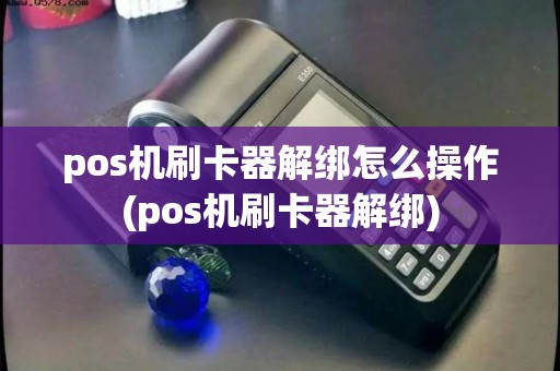 pos机刷卡器解绑怎么操作(pos机刷卡器解绑)