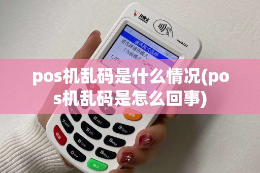 pos机乱码是什么情况(pos机乱码是怎么回事) pos机乱码是什么情况(pos机乱码是怎么回事)
