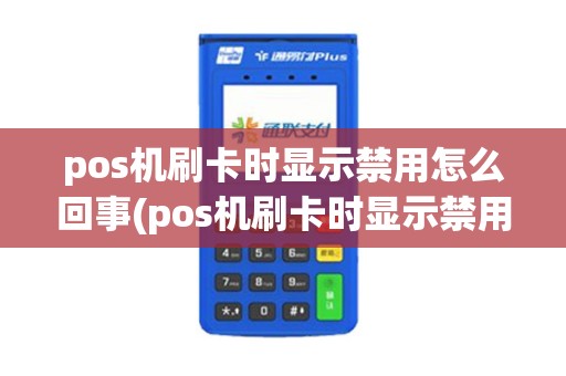 pos机刷卡时显示禁用怎么回事(pos机刷卡时显示禁用)