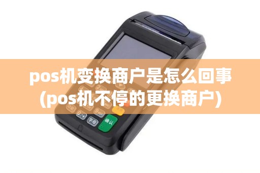 pos机变换商户是怎么回事(pos机不停的更换商户) pos机变换商户是怎么回事(pos机不停的更换商户)