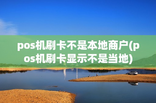 pos机刷卡不是本地商户(pos机刷卡显示不是当地)