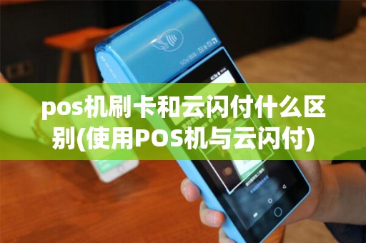 pos机刷卡和云闪付什么区别(使用POS机与云闪付) pos机刷卡和云闪付什么区别(使用POS机与云闪付)