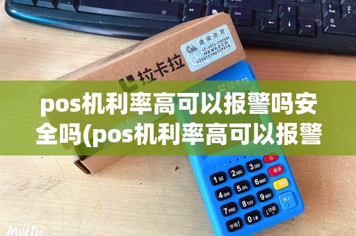 pos机利率高可以报警吗安全吗(pos机利率高可以报警吗) pos机利率高可以报警吗安全吗(pos机利率高可以报警吗)
