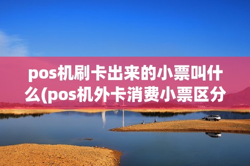 pos机刷卡出来的小票叫什么(pos机外卡消费小票区分)