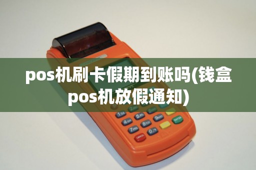 pos机刷卡假期到账吗(钱盒pos机放假通知)