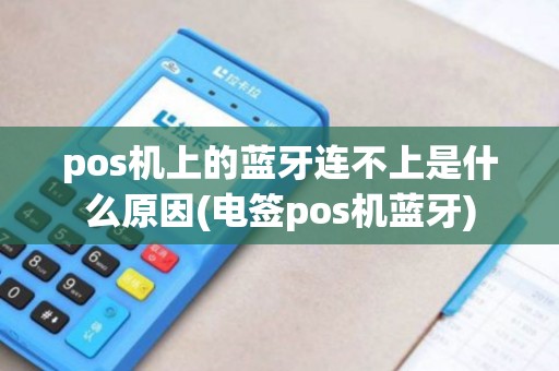 pos机上的蓝牙连不上是什么原因(电签pos机蓝牙)