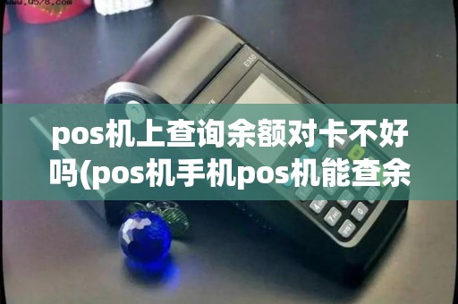 pos机上查询余额对卡不好吗(pos机手机pos机能查余格)