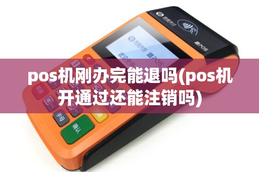 pos机刚办完能退吗(pos机开通过还能注销吗)