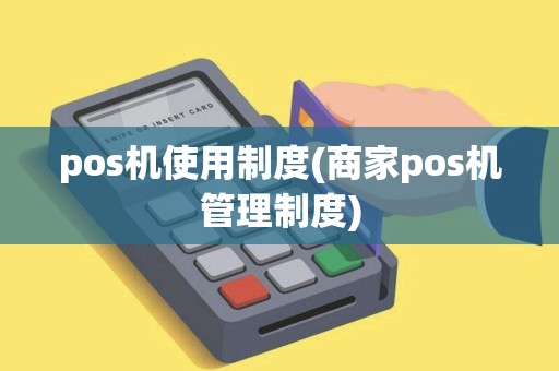 pos机使用制度(商家pos机管理制度)