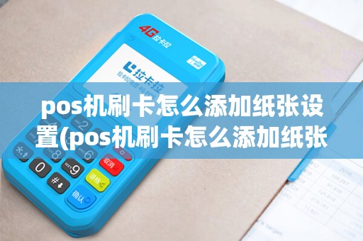 pos机刷卡怎么添加纸张设置(pos机刷卡怎么添加纸张)