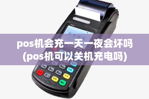 pos机会充一天一夜会坏吗(pos机可以关机充电吗)