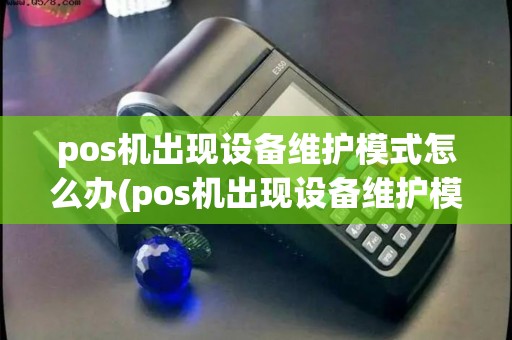 pos机出现设备维护模式怎么办(pos机出现设备维护模式)