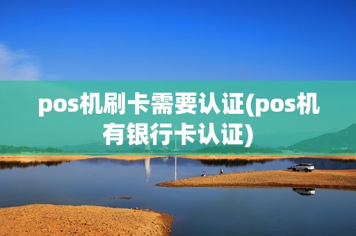pos机刷卡需要认证(pos机有银行卡认证)