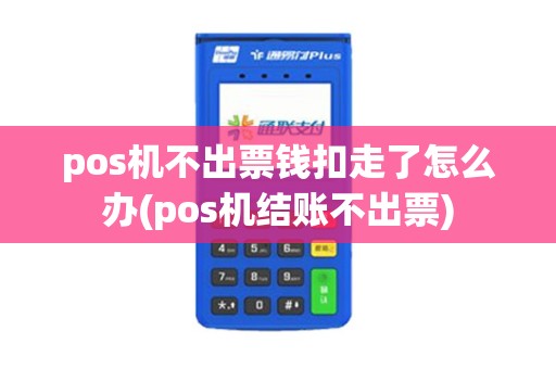 pos机不出票钱扣走了怎么办(pos机结账不出票)