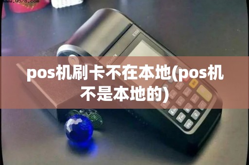 pos机刷卡不在本地(pos机不是本地的)
