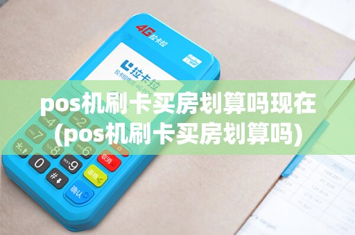 pos机刷卡买房划算吗现在(pos机刷卡买房划算吗)