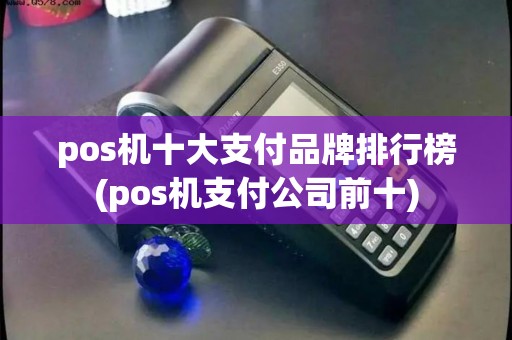 pos机十大支付品牌排行榜(pos机支付公司前十)