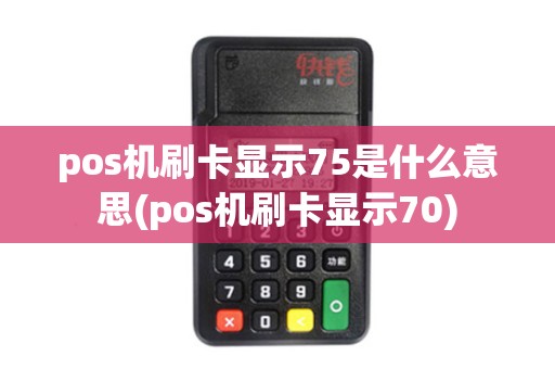 pos机刷卡显示75是什么意思(pos机刷卡显示70)