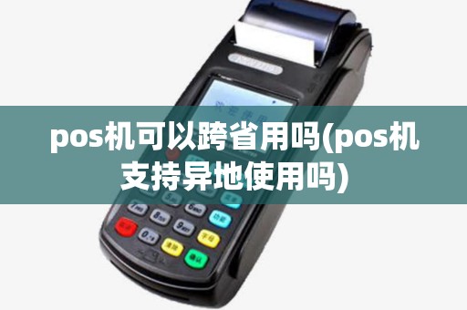 pos机可以跨省用吗(pos机支持异地使用吗)