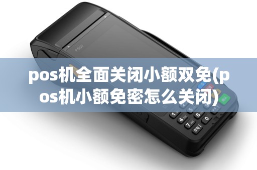 pos机全面关闭小额双免(pos机小额免密怎么关闭)