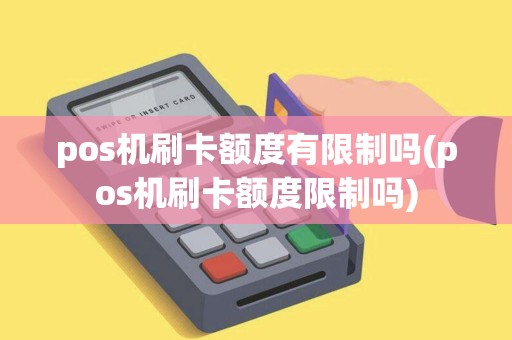 pos机刷卡额度有限制吗(pos机刷卡额度限制吗)