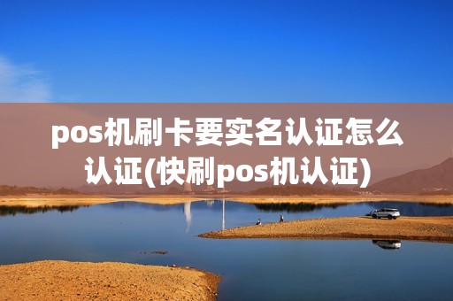 pos机刷卡要实名认证怎么认证(快刷pos机认证)