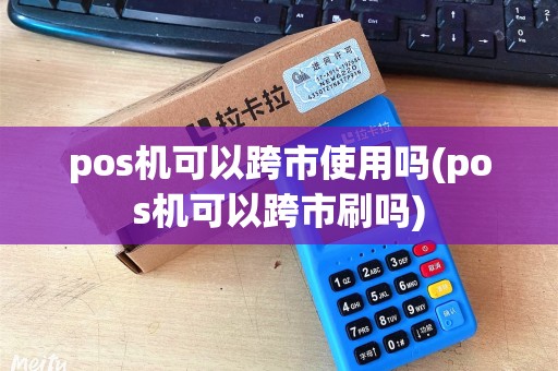 pos机可以跨市使用吗(pos机可以跨市刷吗)