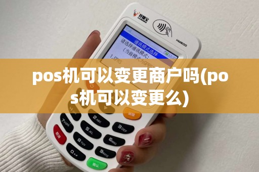 pos机可以变更商户吗(pos机可以变更么)