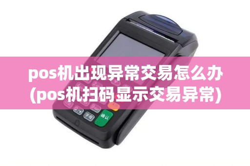 pos机出现异常交易怎么办(pos机扫码显示交易异常)