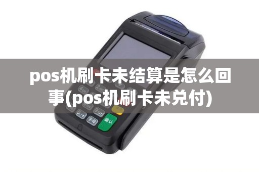 pos机刷卡未结算是怎么回事(pos机刷卡未兑付)